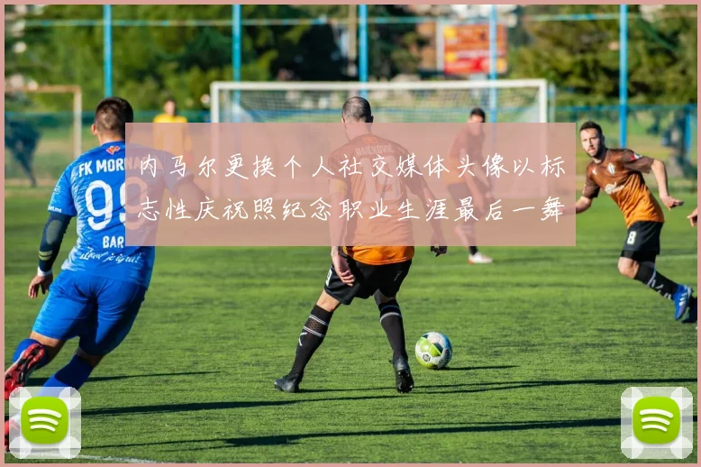 内马尔更换个人社交媒体头像以标志性庆祝照纪念职业生涯最后一舞