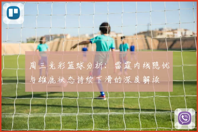 周三竞彩篮球分析：雷霆内线隐忧与雄鹿状态持续下滑的深度解读