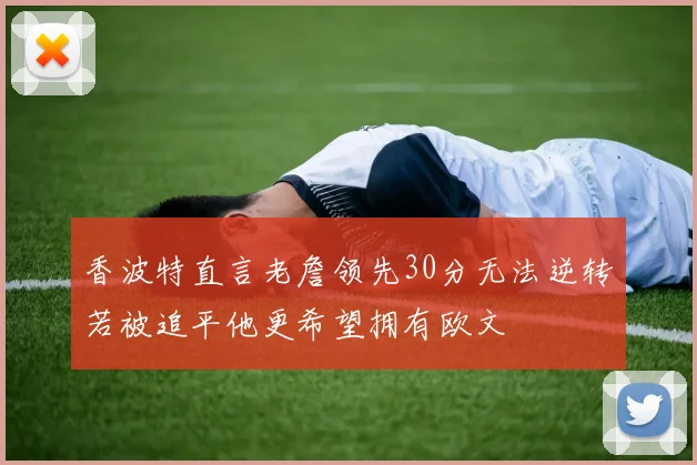 香波特直言老詹领先30分无法逆转若被追平他更希望拥有欧文