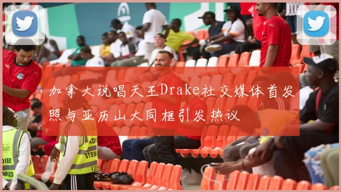 加拿大说唱天王Drake社交媒体首发照与亚历山大同框引发热议