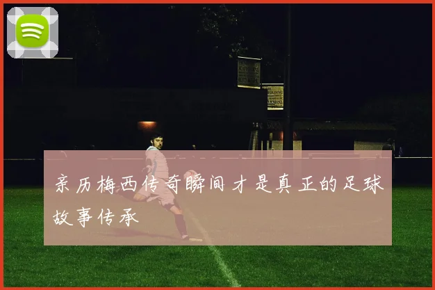 亲历梅西传奇瞬间才是真正的足球故事传承