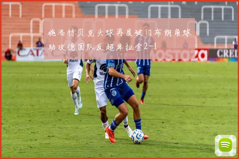 施洛特贝克头球再度破门布朗角球助攻德国队反超库拉索2-1