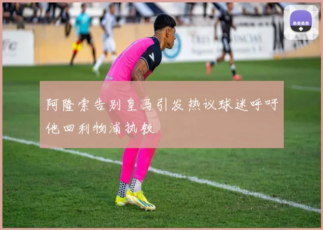 阿隆索告别皇马引发热议球迷呼吁他回利物浦执教