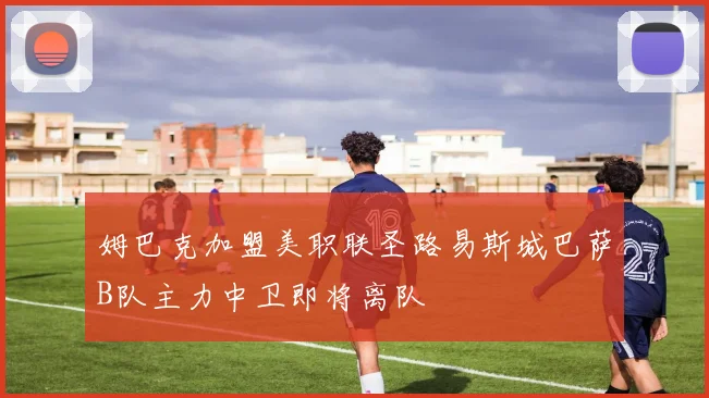 姆巴克加盟美职联圣路易斯城巴萨B队主力中卫即将离队