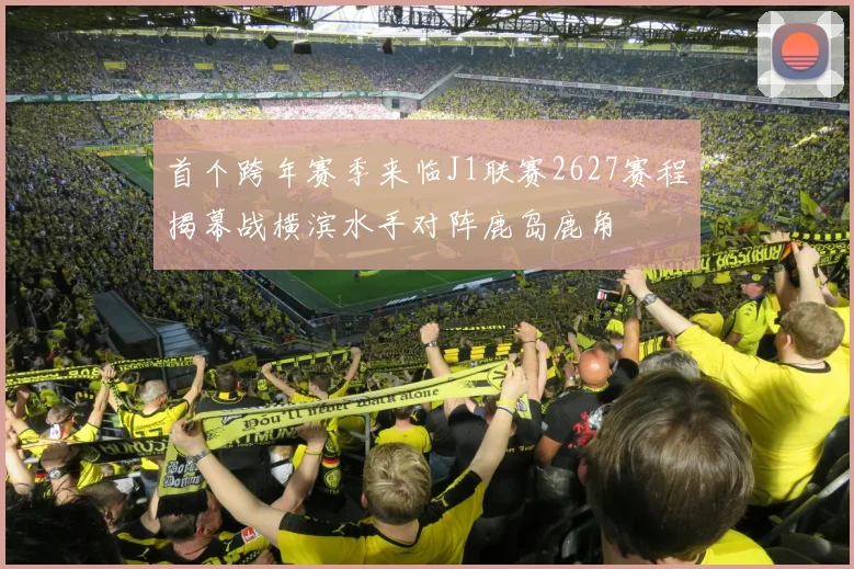 首个跨年赛季来临J1联赛2627赛程揭幕战横滨水手对阵鹿岛鹿角