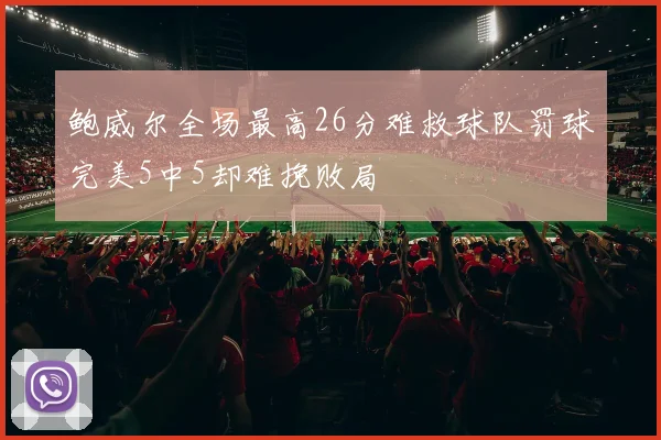 鲍威尔全场最高26分难救球队罚球完美5中5却难挽败局