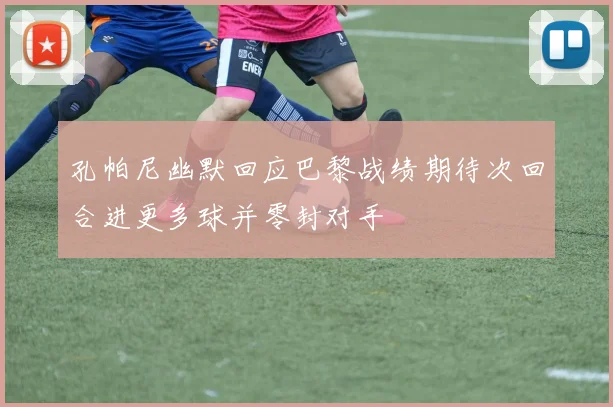 孔帕尼幽默回应巴黎战绩期待次回合进更多球并零封对手