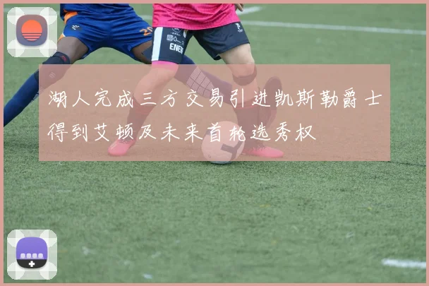 湖人完成三方交易引进凯斯勒爵士得到艾顿及未来首轮选秀权