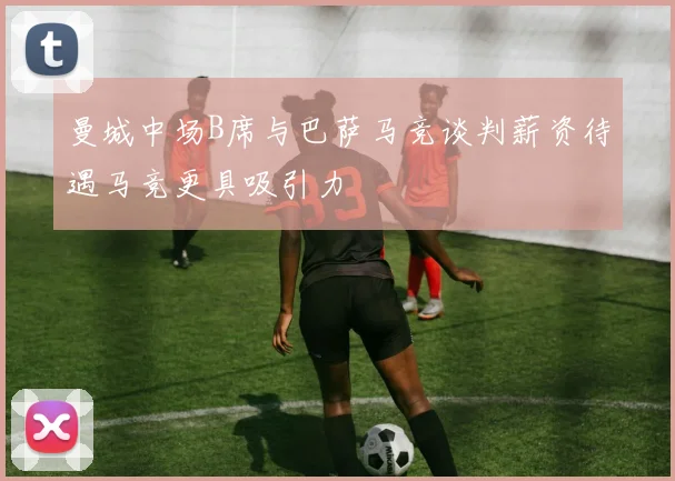 曼城中场B席与巴萨马竞谈判薪资待遇马竞更具吸引力