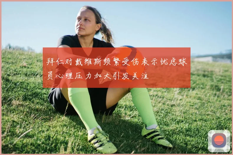 拜仁对戴维斯频繁受伤表示忧虑球员心理压力加大引发关注