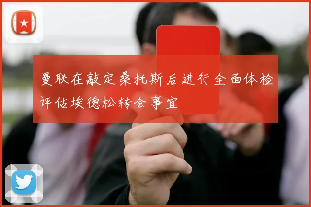 曼联在敲定桑托斯后进行全面体检评估埃德松转会事宜