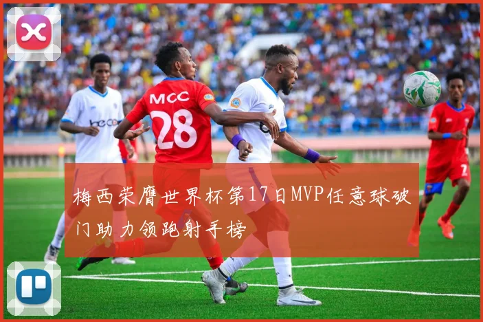 梅西荣膺世界杯第17日MVP任意球破门助力领跑射手榜