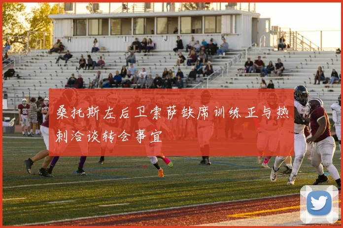 桑托斯左后卫索萨缺席训练正与热刺洽谈转会事宜