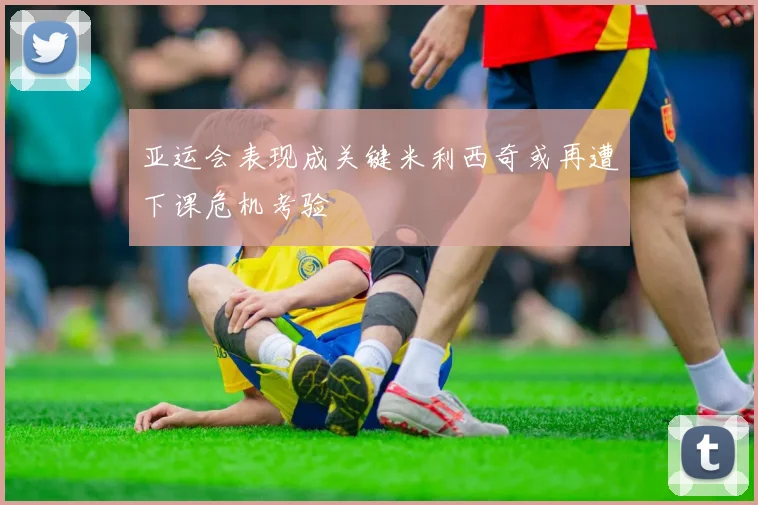亚运会表现成关键米利西奇或再遭下课危机考验