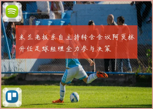 米兰老板亲自主持转会会议阿莫林升任足球经理全力参与决策