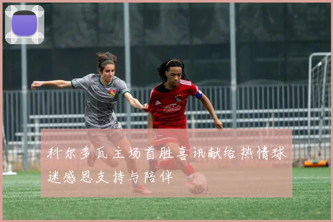 科尔多瓦主场首胜喜讯献给热情球迷感恩支持与陪伴