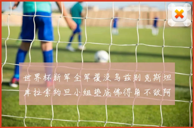 世界杯新军全军覆没乌兹别克斯坦库拉索约旦小组垫底佛得角不敌阿根廷