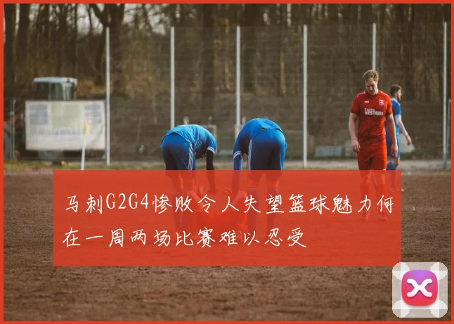 马刺G2G4惨败令人失望篮球魅力何在一周两场比赛难以忍受