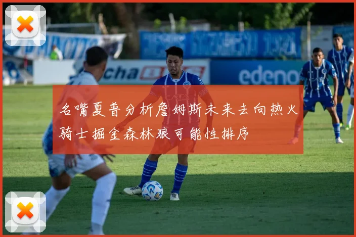 名嘴夏普分析詹姆斯未来去向热火骑士掘金森林狼可能性排序