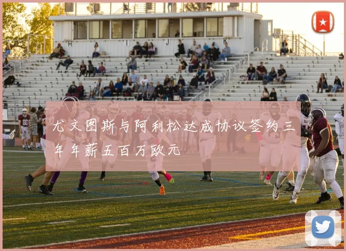 尤文图斯与阿利松达成协议签约三年年薪五百万欧元