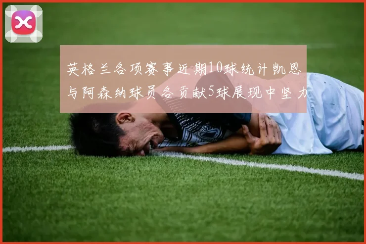 英格兰各项赛事近期10球统计凯恩与阿森纳球员各贡献5球展现中坚力量
