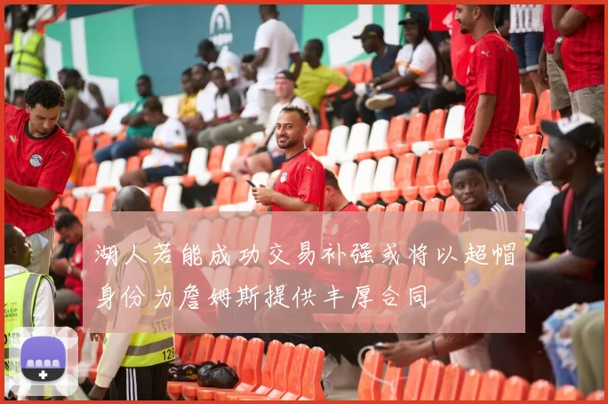 湖人若能成功交易补强或将以超帽身份为詹姆斯提供丰厚合同