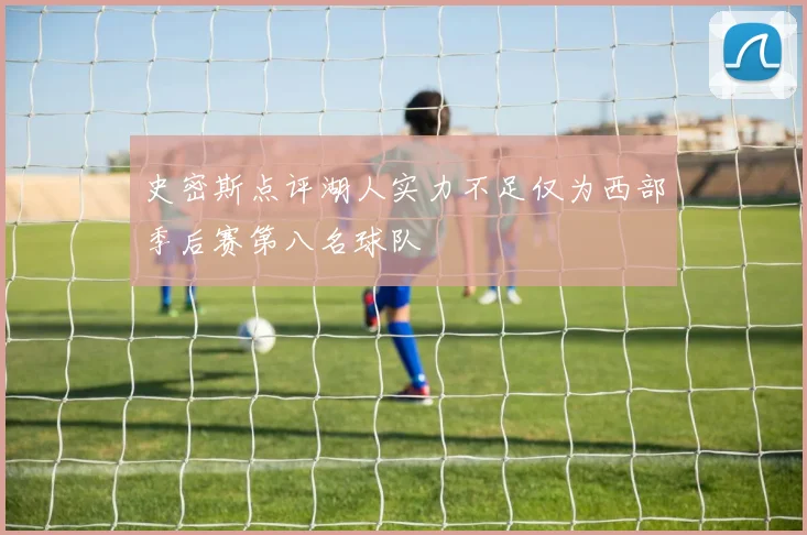 史密斯点评湖人实力不足仅为西部季后赛第八名球队