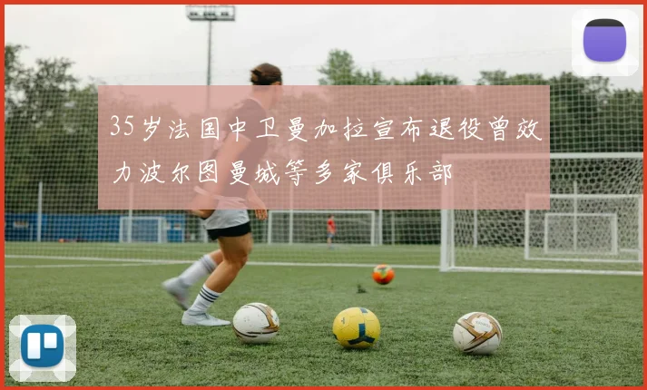 35岁法国中卫曼加拉宣布退役曾效力波尔图曼城等多家俱乐部