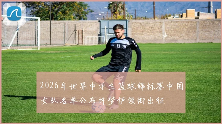 2026年世界中学生篮球锦标赛中国女队名单公布许梦伊领衔出征