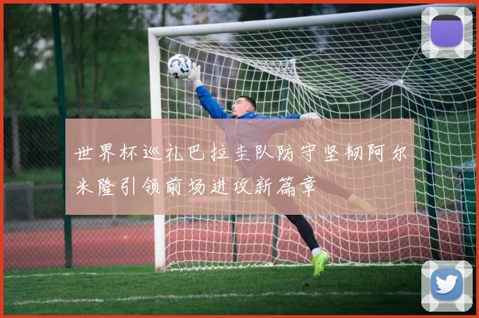 世界杯巡礼巴拉圭队防守坚韧阿尔米隆引领前场进攻新篇章