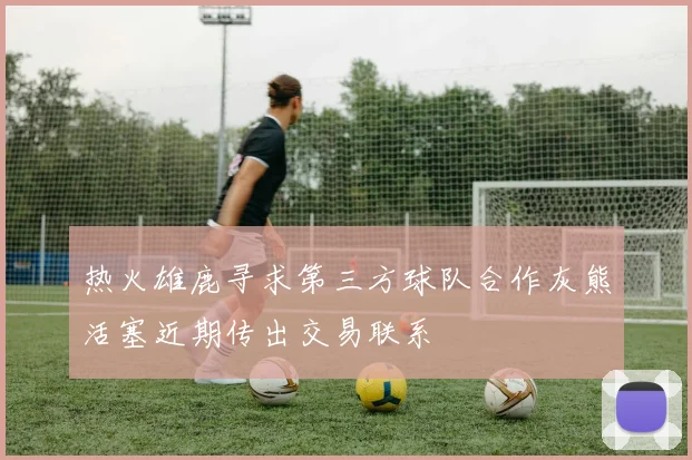 热火雄鹿寻求第三方球队合作灰熊活塞近期传出交易联系