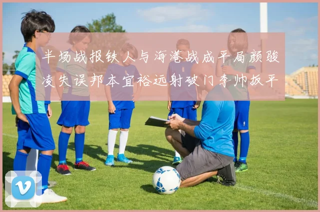 半场战报铁人与海港战成平局颜骏凌失误邦本宜裕远射破门李帅扳平