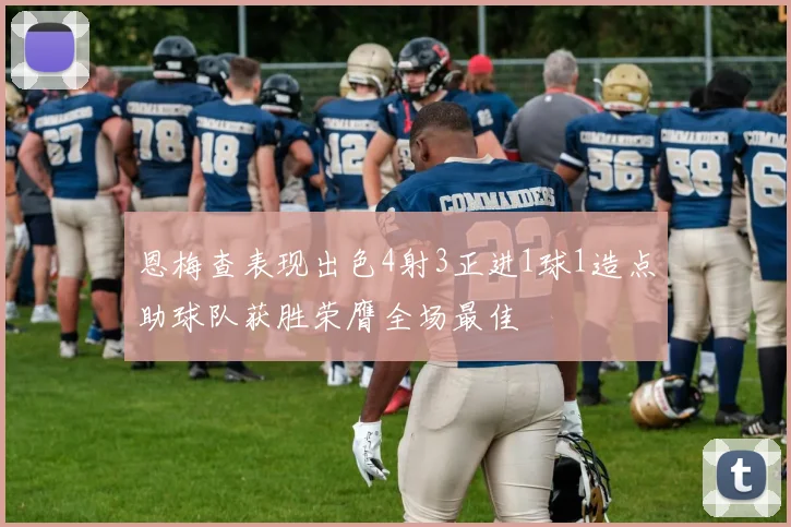 恩梅查表现出色4射3正进1球1造点助球队获胜荣膺全场最佳