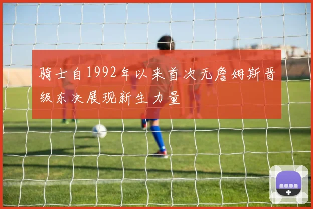 骑士自1992年以来首次无詹姆斯晋级东决展现新生力量
