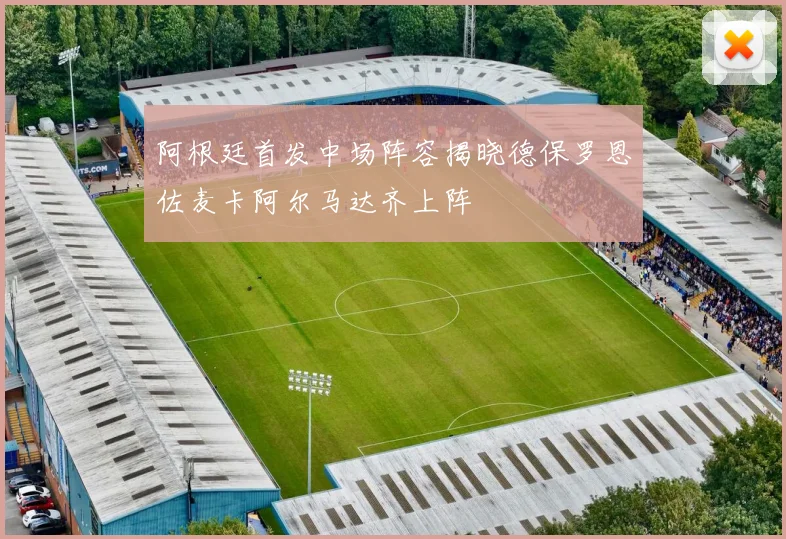 阿根廷首发中场阵容揭晓德保罗恩佐麦卡阿尔马达齐上阵