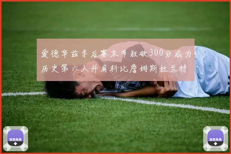 爱德华兹季后赛末节狂砍300分成为历史第六人并肩科比詹姆斯杜兰特韦德